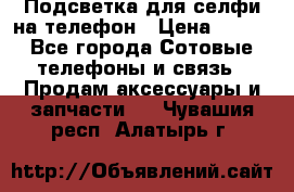 1 Подсветка для селфи на телефон › Цена ­ 990 - Все города Сотовые телефоны и связь » Продам аксессуары и запчасти   . Чувашия респ.,Алатырь г.